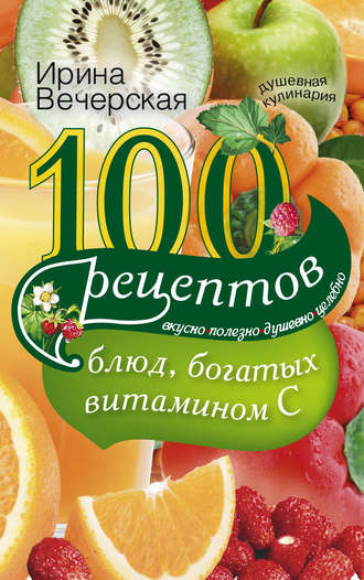 . 100 рецептов блюд, богатых витамином С. Вкусно, полезно, душевно, целебно