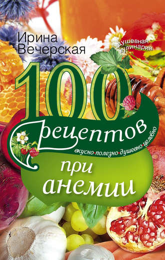 . 100 рецептов при анемии. Вкусно, полезно, душевно, целебно
