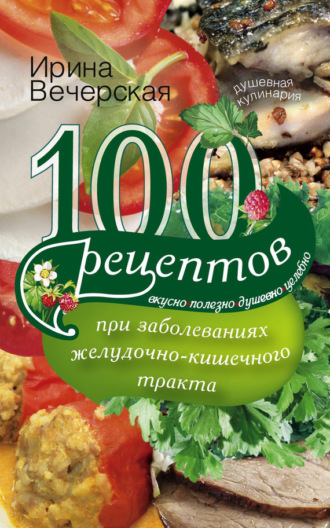 . 100 рецептов при заболеваниях желудочно-кишечного тракта. Вкусно, полезно, душевно, целебно