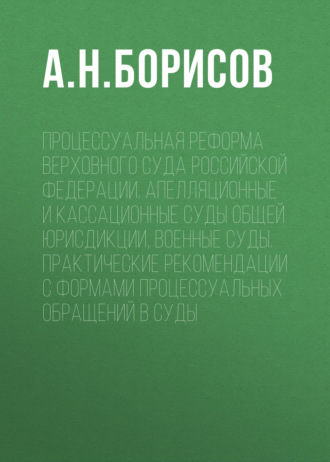 . Процессуальная реформа Верховного суда Российской Федерации. Апелляционные и кассационные суды общей юрисдикции, военные суды. Практические рекомендации с формами процессуальных обращений в суды