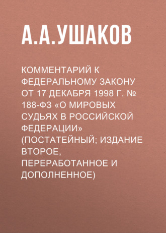 . Комментарий к Федеральному закону от 17 декабря 1998 г. № 188-ФЗ «О мировых судьях в Российской Федерации» (постатейный; издание второе, переработанное и дополненное)