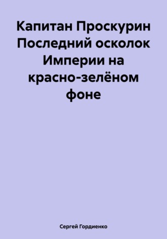 . Капитан Проскурин Последний осколок Империи на красно-зелёном фоне