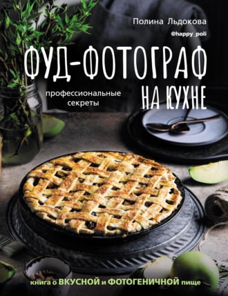 Полина Льдокова. Фуд-фотограф на кухне: профессиональные секреты. Книга о вкусной и фотогеничной пище