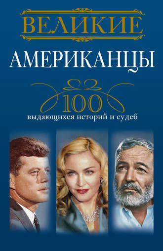 . Великие американцы. 100 выдающихся историй и судеб