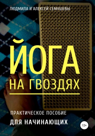 Алексей Семушев. Йога на гвоздях: практическое пособие для начинающих