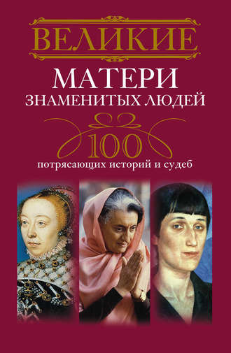 . Великие матери знаменитых людей. 100 потрясающих историй и судеб
