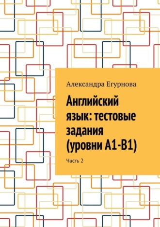 Александра Егурнова. Английский язык: тестовые задания (уровни А1-В1). Часть 2