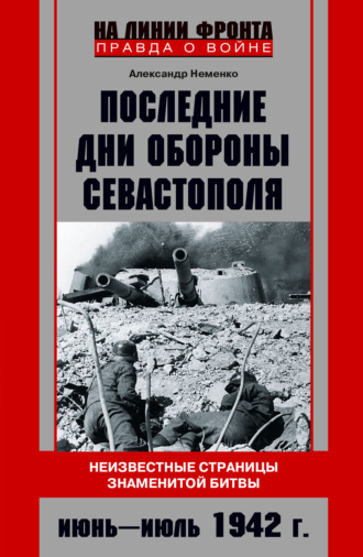 . Последние дни обороны Севастополя. Неизвестные страницы знаменитой битвы. Июнь – июль 1942 г.