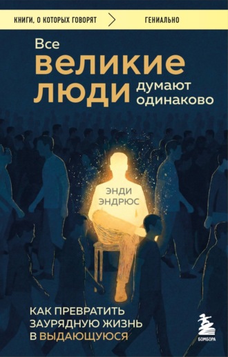 Энди Эндрюс. Все великие люди думают одинаково. Как превратить заурядную жизнь в выдающуюся