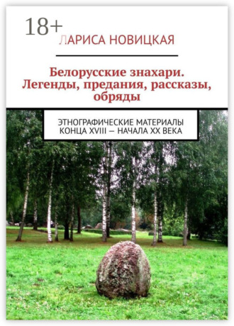. Белорусские знахари. Легенды, предания, рассказы, обряды. Этнографические материалы конца XVIII – начала XX века