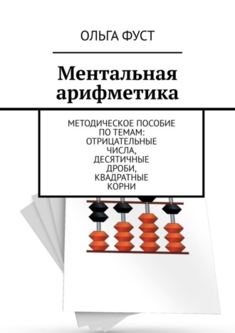 Ольга Фуст. Ментальная арифметика. Методическое пособие по темам: Отрицательные числа, Десятичные дроби, Квадратные корни
