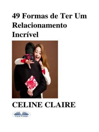 Celine Claire. 49 Formas De Ter Um Relacionamento Incrível