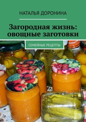 Наталья Доронина. Загородная жизнь: овощные заготовки. Семейные рецепты