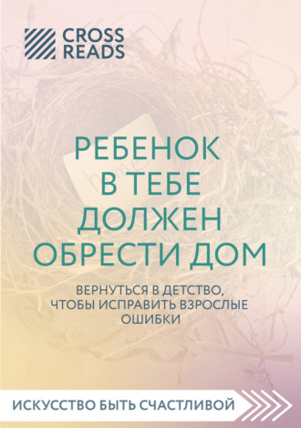 Коллектив авторов. Саммари книги «Ребенок в тебе должен обрести дом. Вернуться в детство, чтобы исправить взрослые ошибки»