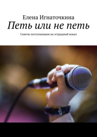 Елена Игнаточкина. Петь или не петь. Советы поступающим на эстрадный вокал