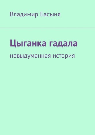 Владимир Басыня. Цыганка гадала. Невыдуманная история