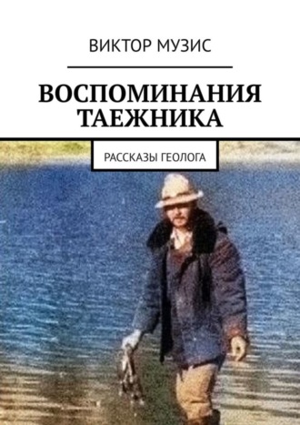 Виктор Музис. Воспоминания таежника. Рассказы геолога