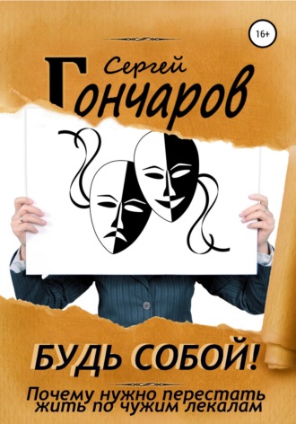 Сергей Гончаров. Будь собой! Почему нужно перестать жить по чужим лекалам