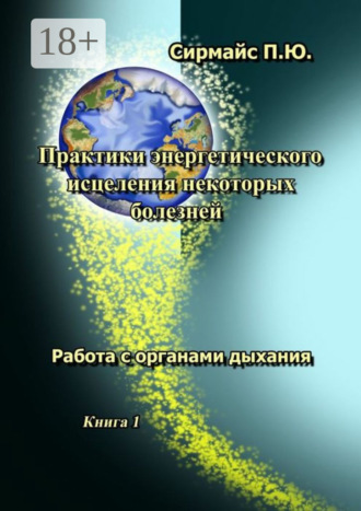 Павел Юрьевич Сирмайс. Практики энергетического исцеления некоторых болезней. Книга 1. Работа с органами дыхания