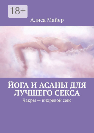 Алиса Майер. Йога и асаны для лучшего секса. Чакры – вихревой секс