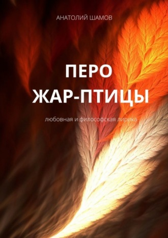 Анатолий Шамов. Перо жар-птицы. Любовная и философская лирика