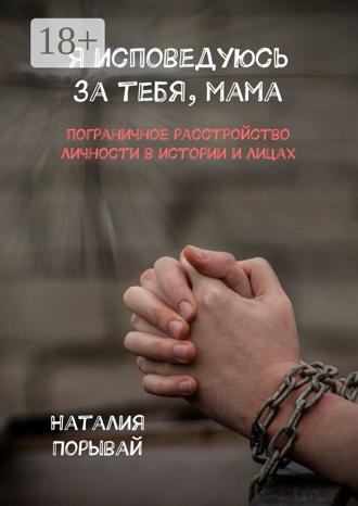Наталия Порывай. Я исповедуюсь за тебя, мама. Пограничное расстройство личности в истории и лицах