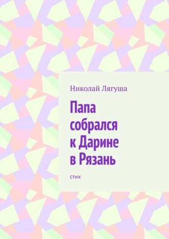 Николай Лягуша. Папа собрался к Дарине в Рязань. Стих
