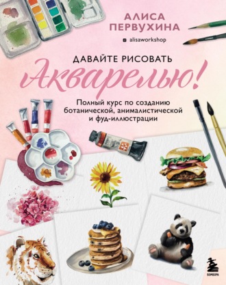 . Давайте рисовать акварелью! Полный курс по созданию ботанической, анималистической и фуд-иллюстрации