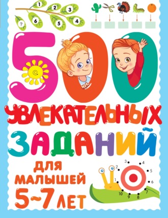 . 500 увлекательных заданий для малышей 5–7 лет