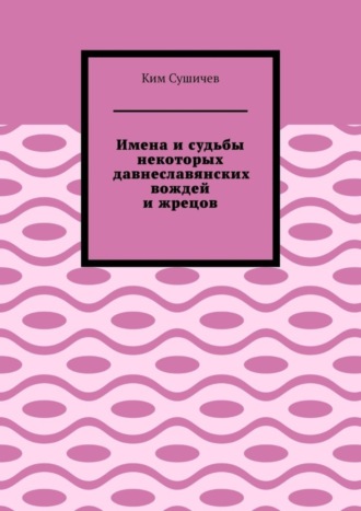 Ким Сушичев. Имена и судьбы некоторых давнеславянских вождей и жрецов