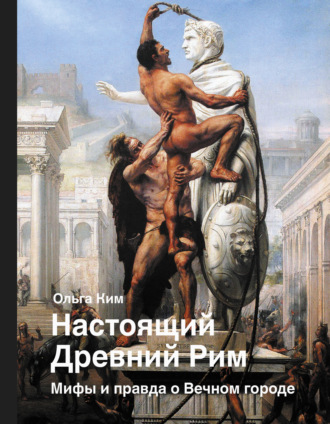 Ольга Ким. Настоящий Древний Рим. Мифы и правда о Вечном городе