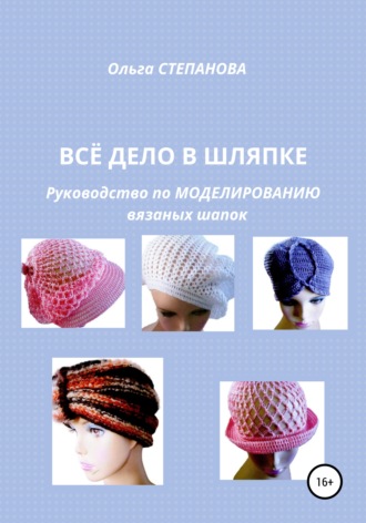 Ольга Иннокентьевна Степанова. Всё дело в шляпке. Руководство по моделированию вязаных шапок