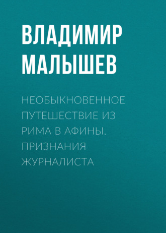 . Необыкновенное путешествие из Рима в Афины. Признания журналиста