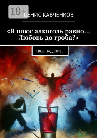 Денис Кавченков. «Я плюс алкоголь равно… Любовь до гроба?». Твое падение…