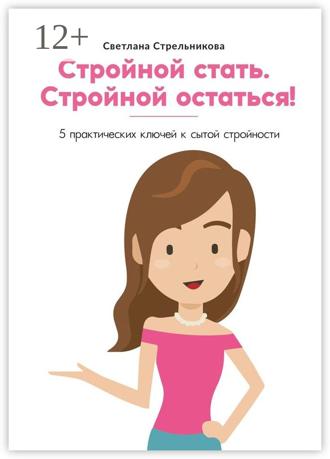 Светлана Стрельникова. Стройной стать. Стройной остаться! 5 практических ключей к сытой стройности