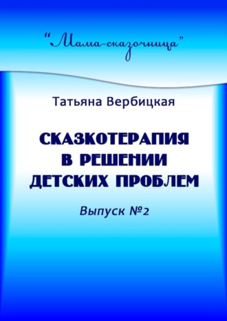 Татьяна Вербицкая. Сказкотерапия в решении детских проблем. Выпуск №2