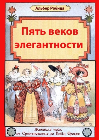 Альбер Робида. Пять веков элегантности. Женская мода от Средневековья до Belle Epoque