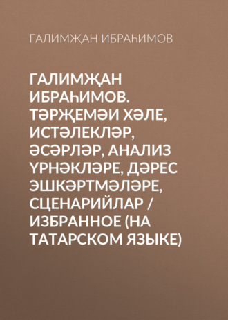 . Галимҗан Ибраһимов. Тәрҗемәи хәле, истәлекләр, әсәрләр, анализ үрнәкләре, дәрес эшкәртмәләре, сценарийлар / Избранное (на татарском языке)