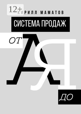 Кирилл Маматов. Система продаж от А до Я. Самая подробная инструкция построения системы продаж