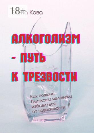 Елена Кова. Алкоголизм – путь к трезвости. Как помочь близкому человеку избавиться от зависимости