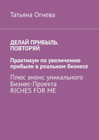 . Делай прибыль. Повторяй. Практикум по увеличению прибыли в реальном бизнесе. Плюс анонс уникального бизнес-проекта Riches for me