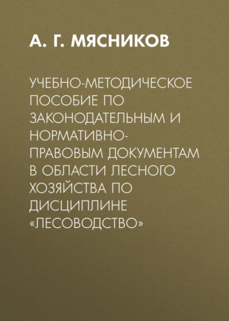 А. Г. Мясников. Учебно-методическое пособие по законодательным и нормативно-правовым документам в области лесного хозяйства по дисциплине «Лесоводство»