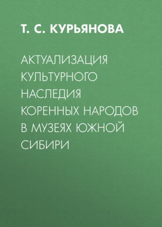 Т. С. Курьянова. Актуализация культурного наследия коренных народов в музеях Южной Сибири