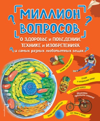 . Миллион вопросов о здоровье и поведении, технике и изобретениях и самых разных любопытных вещах