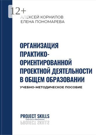 Алексей Корнилов. Организация практико-ориентированной проектной деятельности в общем образовании. Учебно-методическое пособие