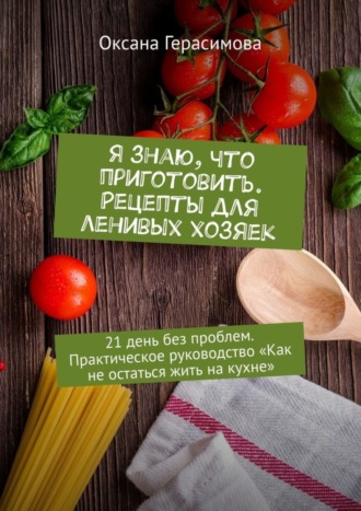 . Я знаю, что приготовить. Рецепты для ленивых хозяек. 21 день без проблем. Практическое руководство «Как не остаться жить на кухне»