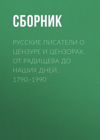 Сборник. Русские писатели о цензуре и цензорах. От Радищева до наших дней. 1790–1990