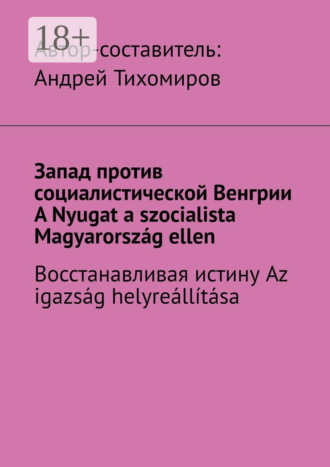 . Запад против социалистической Венгрии. A Nyugat a szocialista Magyarország ellen. Восстанавливая истину. Az igazság helyreállítása