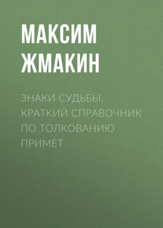 Максим Жмакин. Знаки судьбы. Краткий справочник по толкованию примет