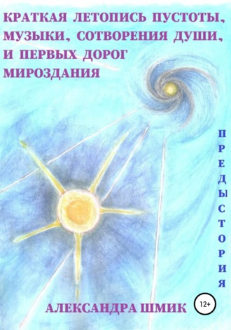 Александра Шмик. Предыстория. Краткая летопись пустоты, музыки, сотворения души, и первых дорог мироздания